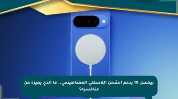 بيكسل 10 يدعم الشحن اللاسلكي المغناطيسي.. ما الذي يميزه عن منافسيه؟